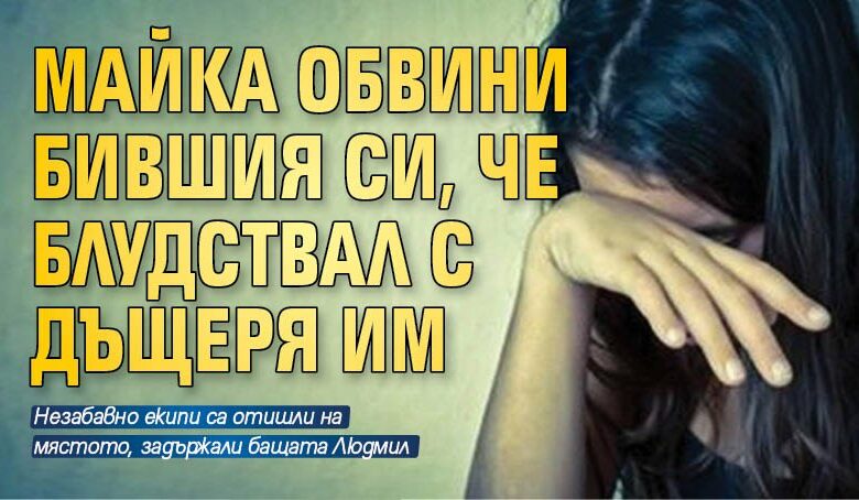 Майка обвини бившия си, че блудствал с дъщеря им