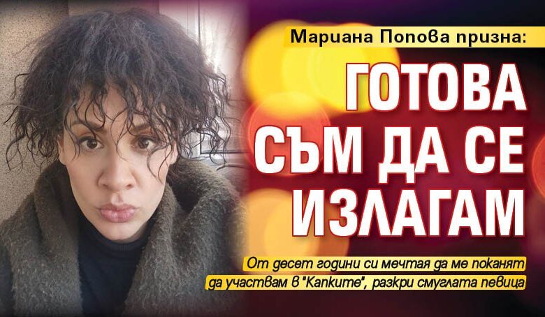 Мариана Попова призна: Готова съм да се излагам