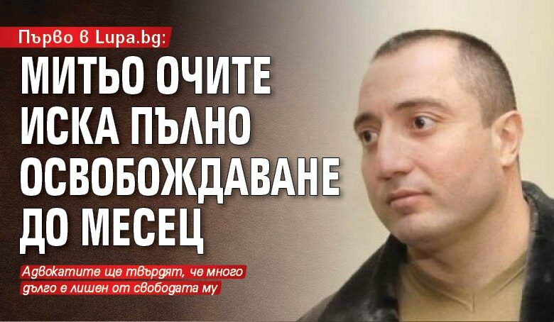 Първо в Lupa.bg: Митьо Очите иска пълно освобождаване до месец