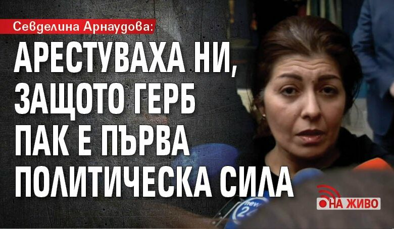 Севделина Арнаудова: Арестуваха ни, защото ГЕРБ пак е първа политическа сила (на живо)