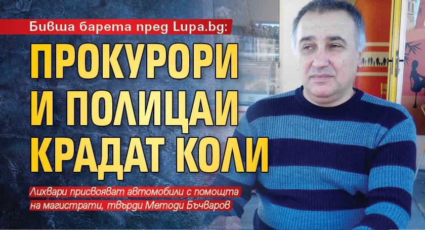 Бивша барета пред Lupa.bg: Прокурори и полицаи крадат коли