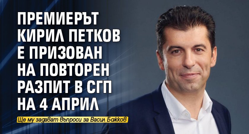 Премиерът Кирил Петков е призован на повторен разпит в СГП на 4 април