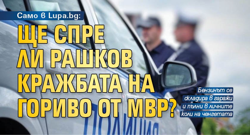 Само в Lupa.bg: Ще спре ли Рашков кражбата на гориво от МВР?