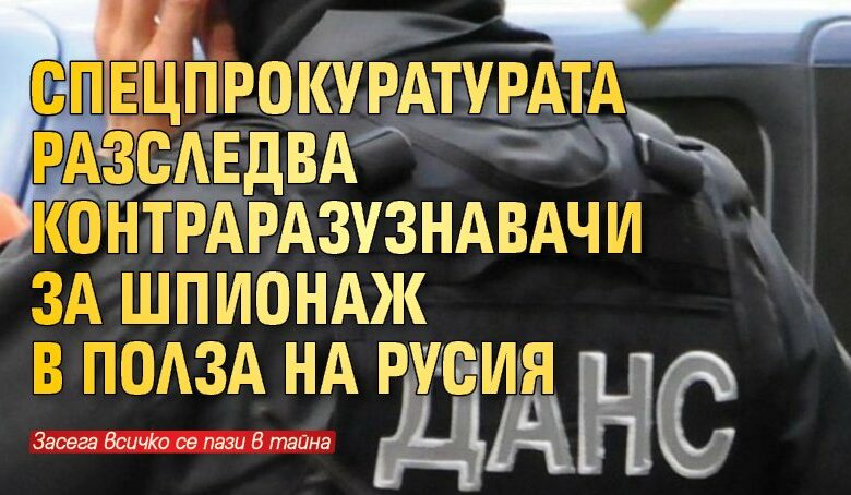 Спецпрокуратурата разследва контраразузнавачи за шпионаж в полза на Русия