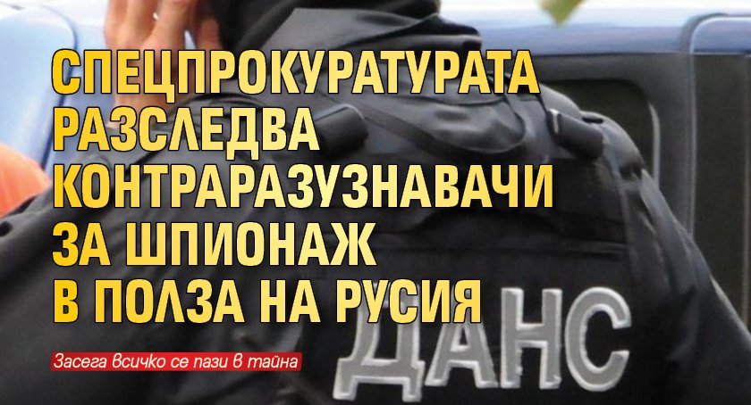 Спецпрокуратурата разследва контраразузнавачи за шпионаж в полза на Русия