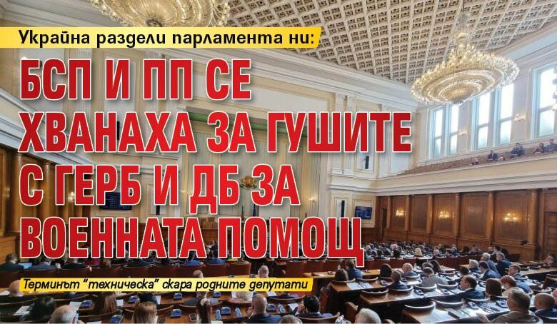 Украйна раздели парламента ни: БСП и ПП се хванаха за гушите с ГЕРБ и ДБ за военната помощ