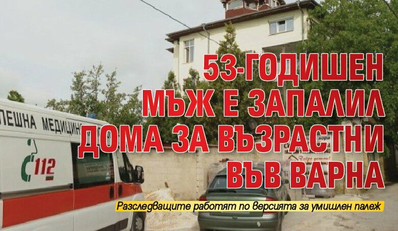53-годишен мъж е запалил дома за възрастни във Варна