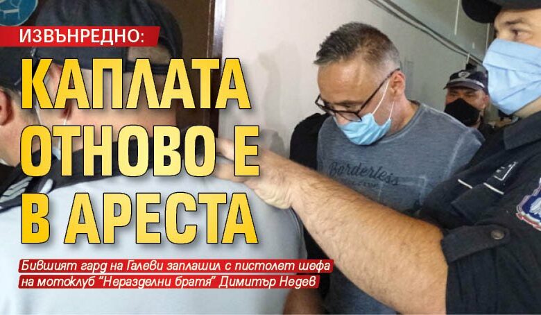 ИЗВЪНРЕДНО: Каплата отново е в ареста