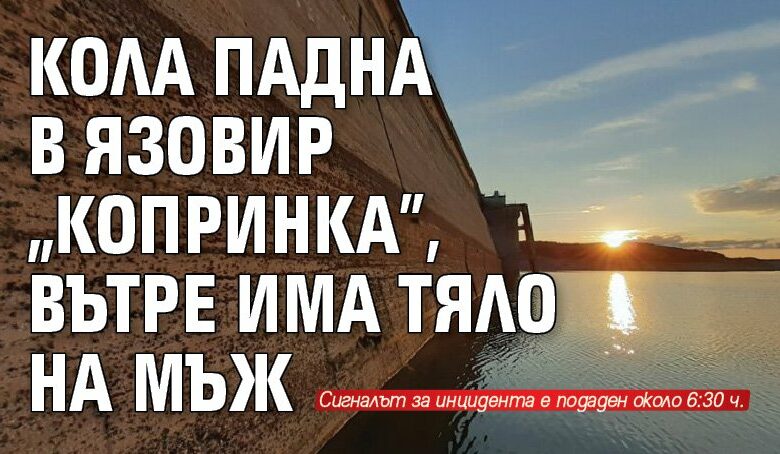 Кола падна в язовир &bdquo;Копринка&rdquo;, вътре има тяло на мъж