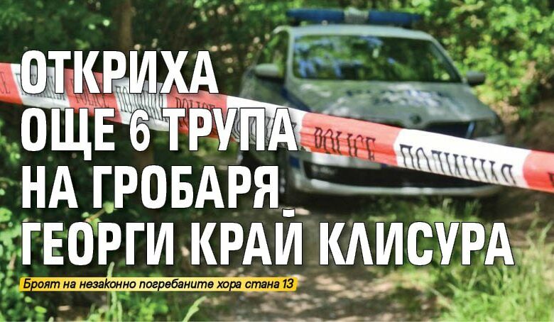 Откриха още 6 трупа на гробаря Георги край Клисура