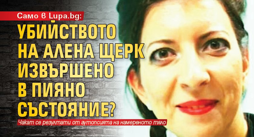 Само в Lupa.bg: Убийството на Алена Щерк извършено в пияно състояние?