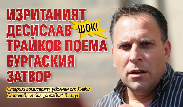 ШОК! Изританият Десислав Трайков поема Бургаския затвор