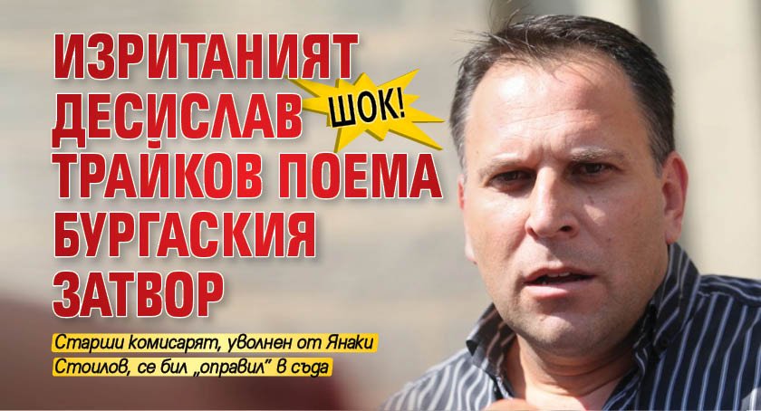 ШОК! Изританият Десислав Трайков поема Бургаския затвор