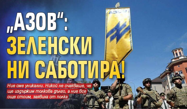 &bdquo;Азов&ldquo;: Зеленски ни саботира!