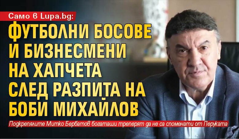 Само в Lupa.bg: Футболни босове и бизнесмени на хапчета след разпита на Боби Михайлов