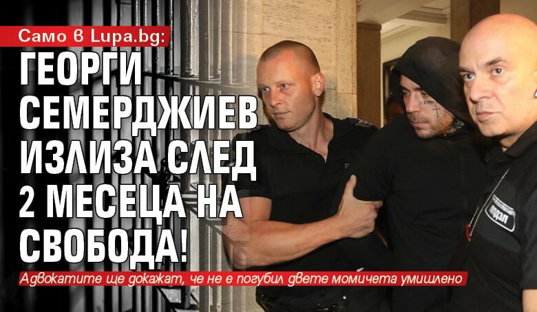 Само в Lupa.bg: Георги Семерджиев излиза след 2 месеца на свобода!