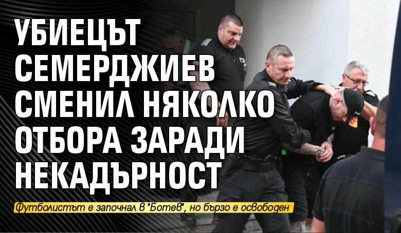 Убиецът Семерджиев сменил няколко отбора заради некадърност