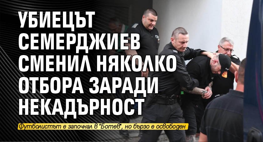 Убиецът Семерджиев сменил няколко отбора заради некадърност