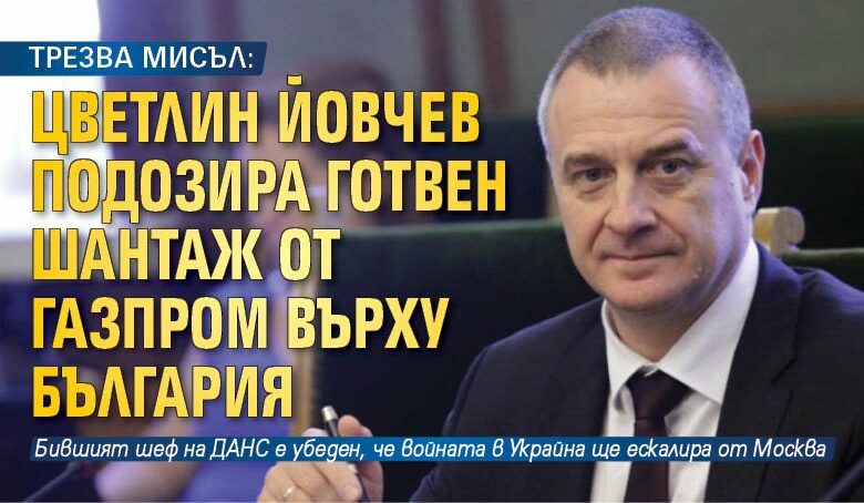 ТРЕЗВА МИСЪЛ: Цветлин Йовчев подозира готвен шантаж от Газпром върху България