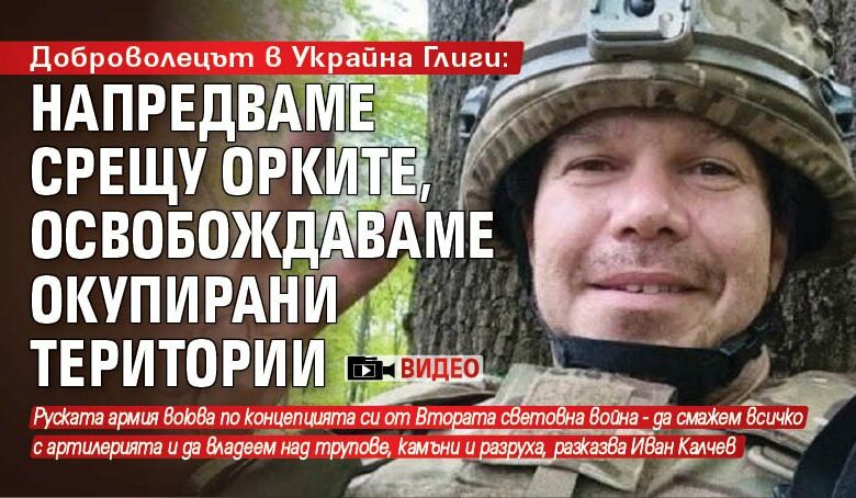 Доброволецът в Украйна Глиги: Напредваме срещу орките, освобождаваме окупирани територии (ВИДЕО)