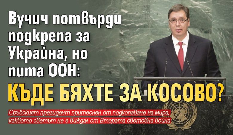 Вучич потвърди подкрепа за Украйна, но пита ООН: Къде бяхте за Косово?