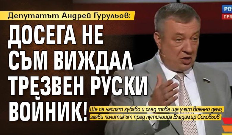 Депутатът Андрей Гурульов: Досега не съм виждал трезвен руски войник!