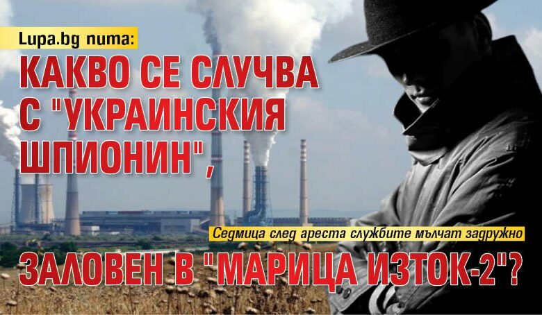 Lupa.bg пита: Какво се случва с "украинския шпионин", заловен в "Марица Изток-2"?