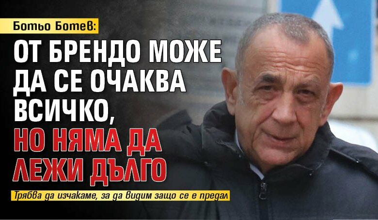 Ботьо Ботев: От Брендо може да се очаква всичко, но няма да лежи дълго