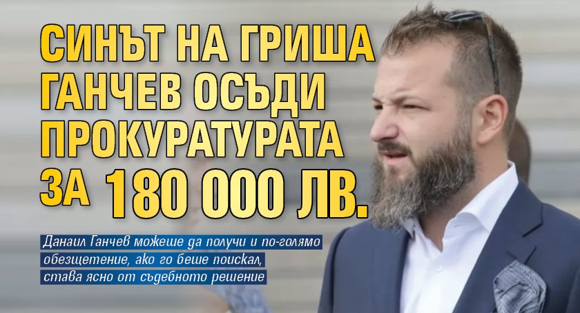 Синът на Гриша Ганчев осъди прокуратурата за 180 000 лв.