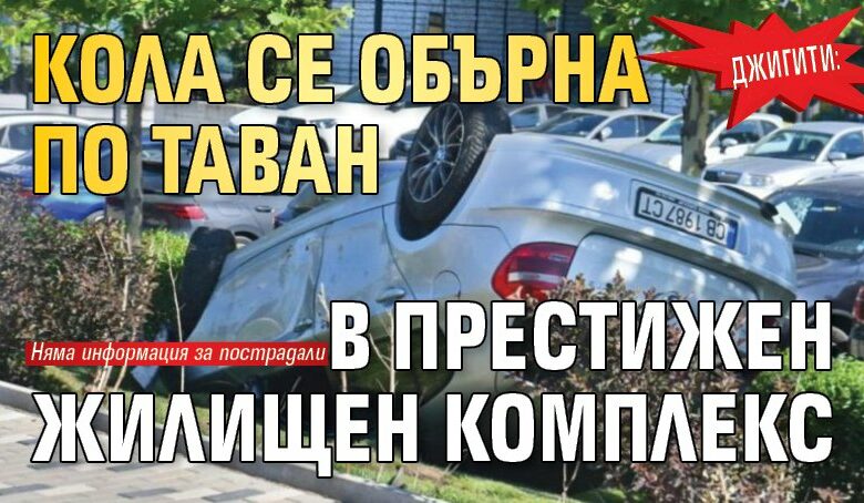 Джигити: Кола се обърна по таван в престижен жилищен комплекс