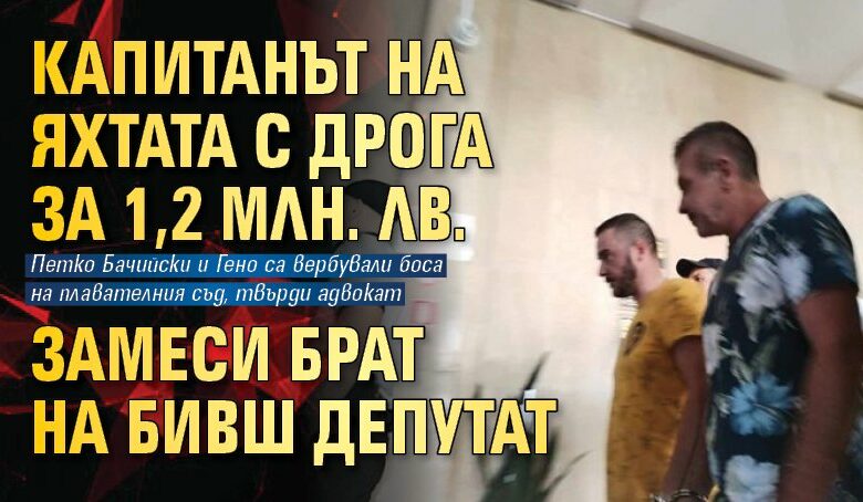 Капитанът на яхтата с дрога за 1,2 млн. лв. замеси брат на бивш депутат