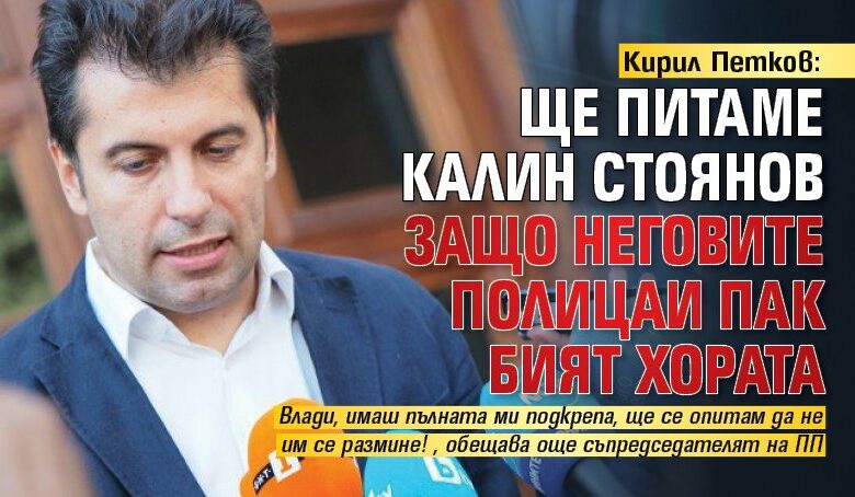 Кирил Петков: Ще питаме Калин Стоянов защо неговите полицаи пак бият хората