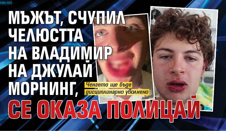 Мъжът, счупил челюстта на Владимир на Джулай морнинг, се оказа полицай