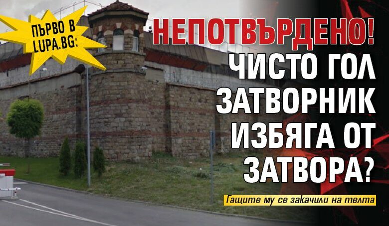 Първо в Lupa.bg: Непотвърдено! Чисто гол затворник избяга от затвора?