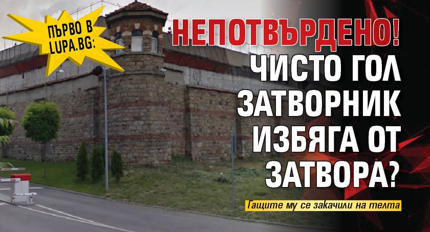 Първо в Lupa.bg: Непотвърдено! Чисто гол затворник избяга от затвора?
