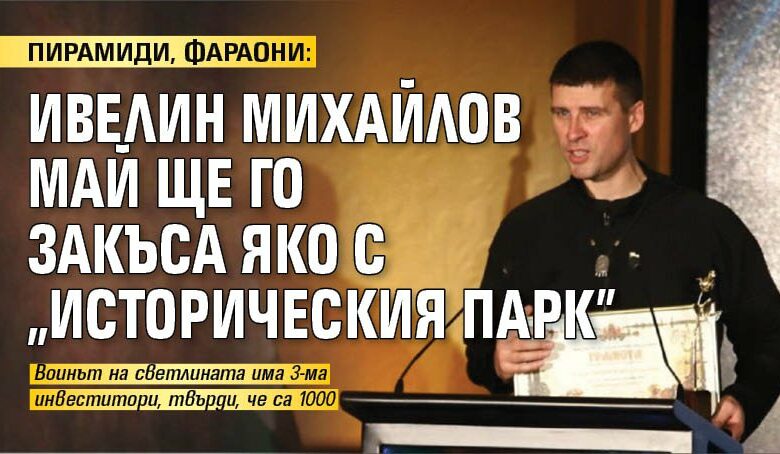 ПИРАМИДИ, ФАРАОНИ: Ивелин Михайлов май ще го закъса яко с "Историческия парк"