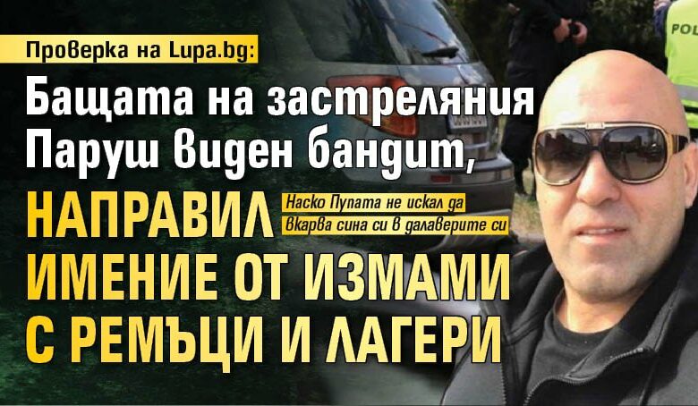 Проверка на Lupa.bg: Бащата на застреляния Паруш виден бандит, направил имение от измами с ремъци и лагери
