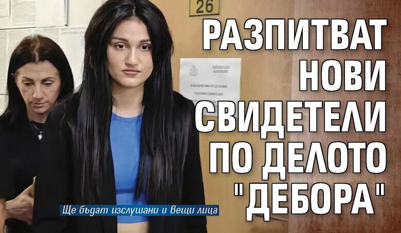 Разпитват нови свидетели по делото "Дебора"