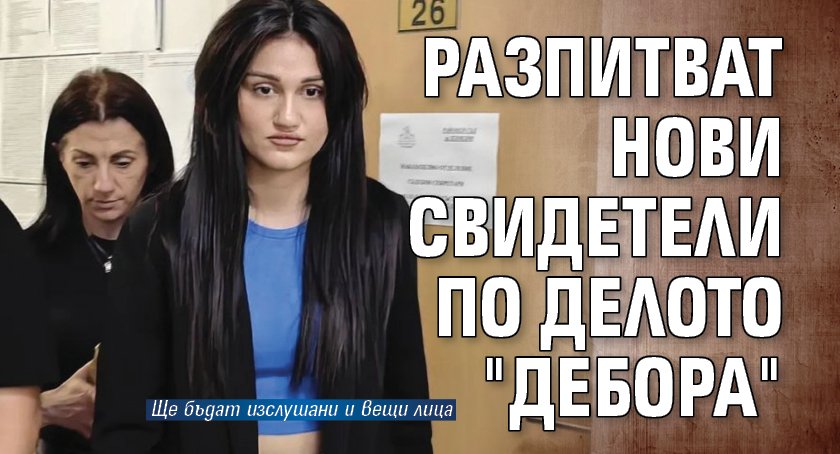 Разпитват нови свидетели по делото "Дебора"
