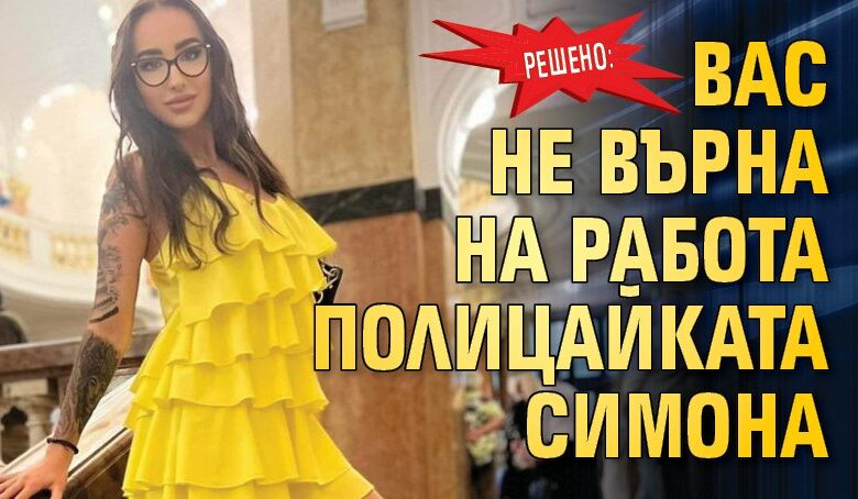 Решено: ВАС не върна на работа полицайката Симона