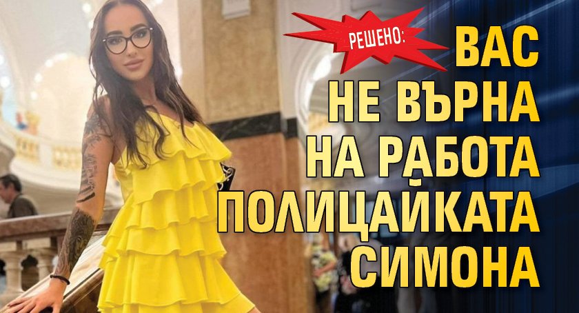 Решено: ВАС не върна на работа полицайката Симона