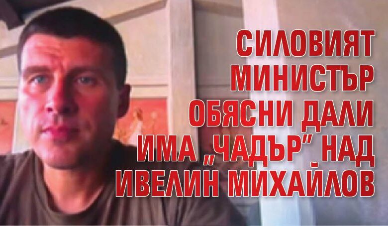 Силовият министър обясни дали има "чадър" над Ивелин Михайлов