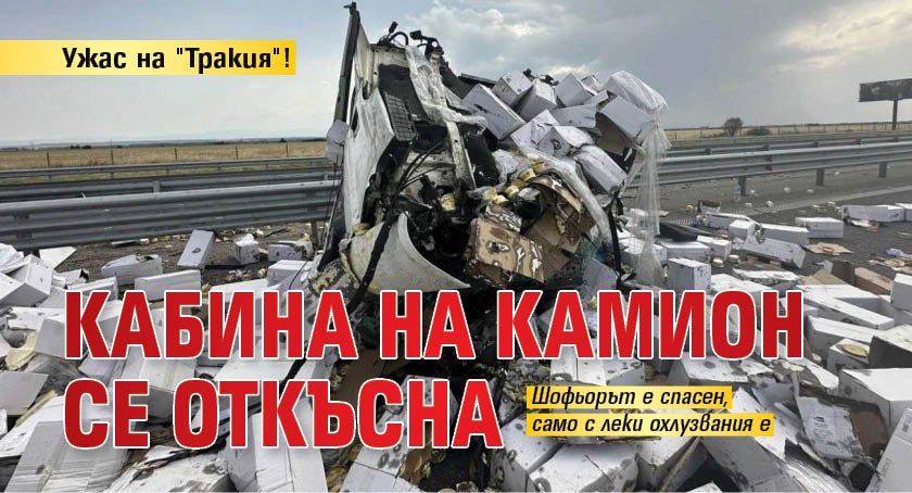 Ужас на "Тракия"! Кабина на камион се откъсна