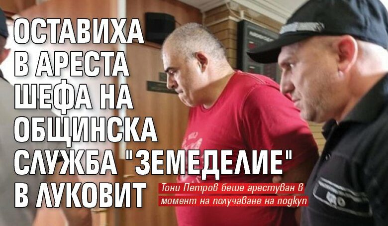 Оставиха в ареста шефа на Общинска служба "Земеделие" в Луковит