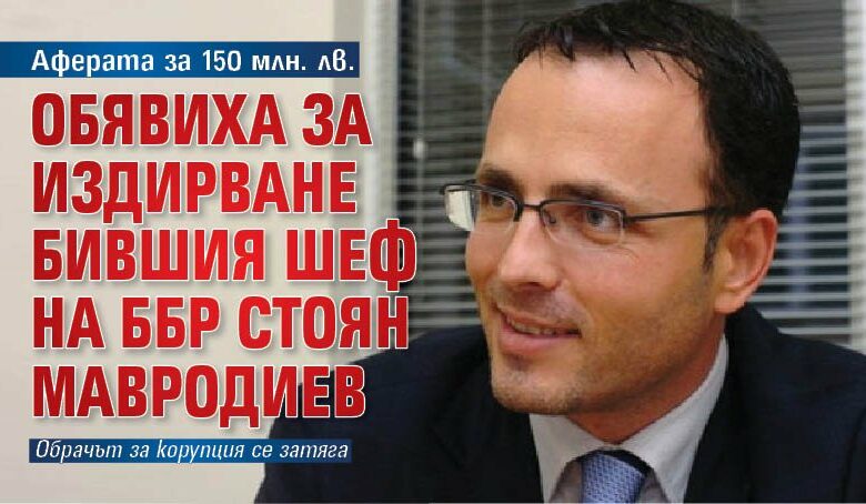 Аферата за 150 млн. лв. Обявиха за издирване бившия шеф на ББР Стоян Мавродиев