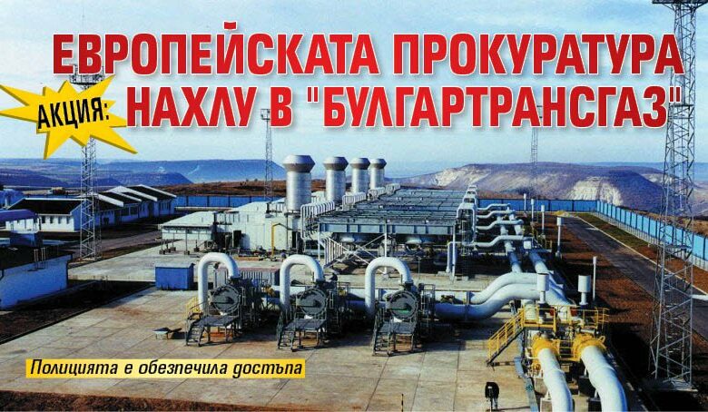 АКЦИЯ: Европейската прокуратура нахлу в "Булгартрансгаз"