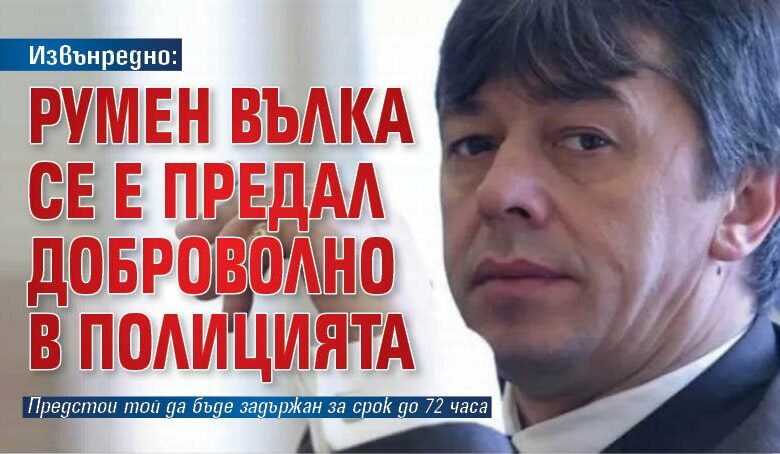 Извънредно: Румен Вълка се е предал доброволно в полицията