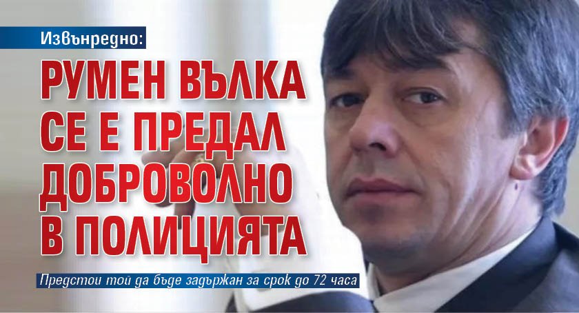 Извънредно: Румен Вълка се е предал доброволно в полицията