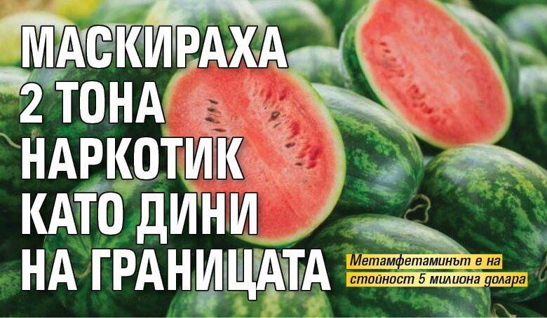 Маскираха 2 тона наркотик като дини на границата