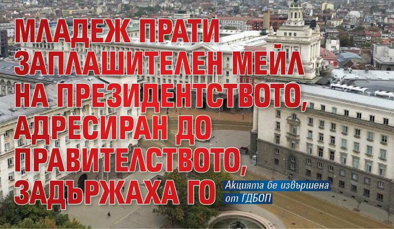 Младеж прати заплашителен мейл на президентството, адресиран до правителството, задържаха го
